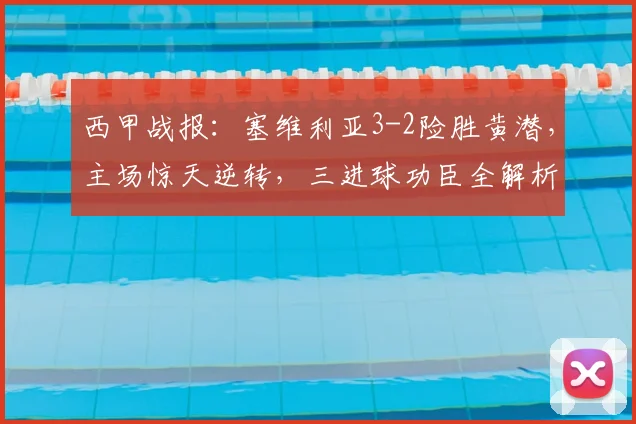 西甲战报：塞维利亚3-2险胜黄潜，主场惊天逆转，三进球功臣全解析