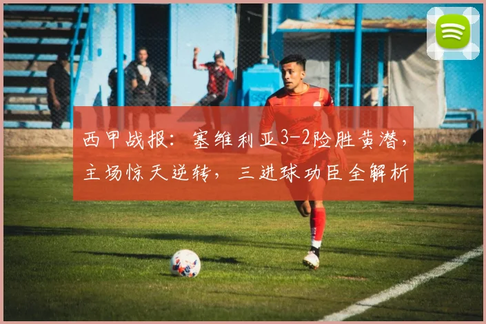 西甲战报:塞维利亚3-2险胜黄潜,主场惊天逆转,三进球功臣全解析