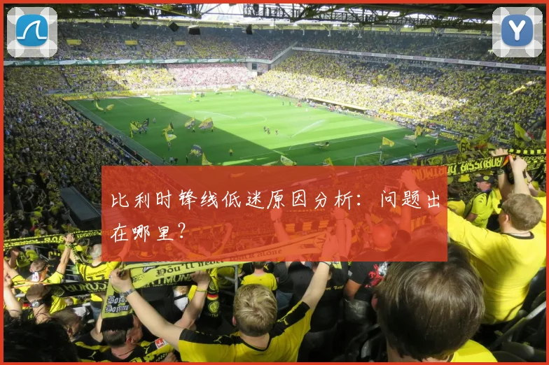 比利时锋线低迷原因分析：问题出在哪里？