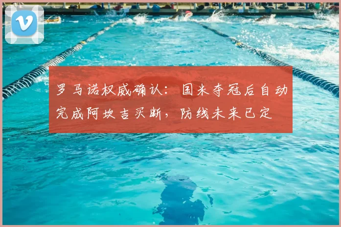 罗马诺权威确认：国米夺冠后自动完成阿坎吉买断，防线未来已定
