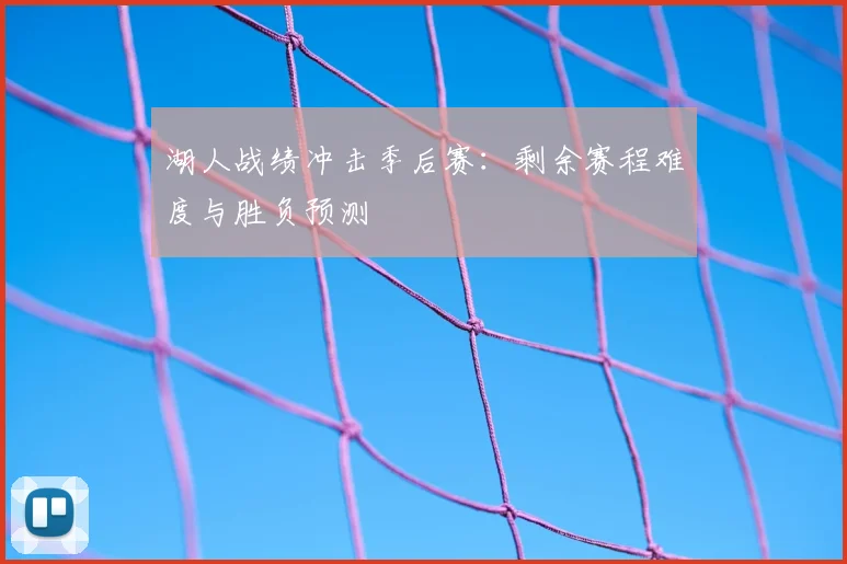 湖人战绩冲击季后赛：剩余赛程难度与胜负预测