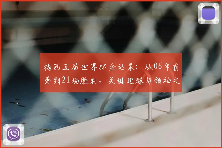 梅西五届世界杯全记录：从06年首秀到21场胜利，关键进球与领袖之路深度解析