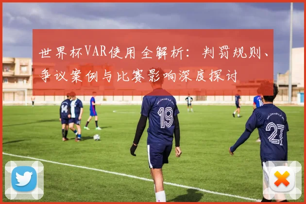 世界杯VAR使用全解析:判罚规则、争议案例与比赛影响深度探讨