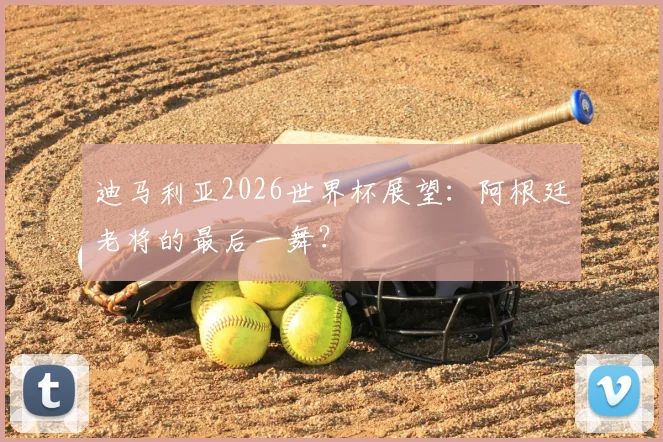 迪马利亚2026世界杯展望:阿根廷老将的最后一舞?