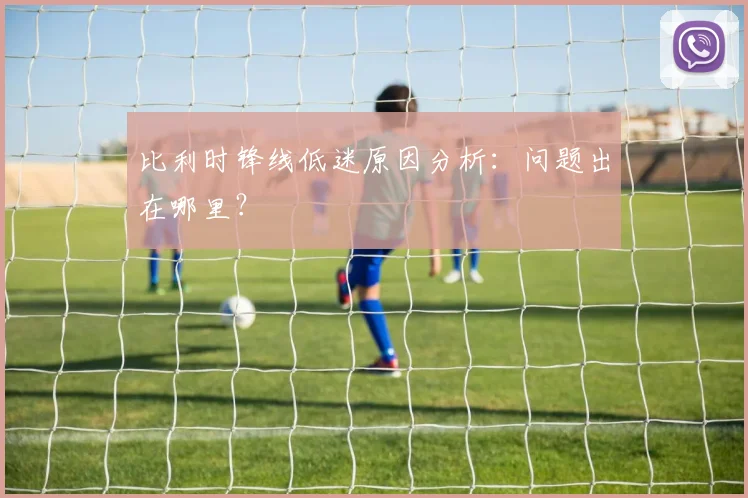 比利时锋线低迷原因分析:问题出在哪里?